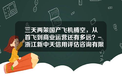 三天两架国产飞机腾空，从首飞到商业运营还有多远？-浙江新中天信用评估咨询有限公司