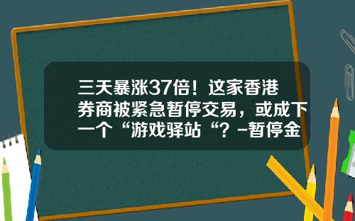 三天暴涨37倍！这家香港券商被紧急暂停交易，或成下一个“游戏驿站“？-暂停金融类公司注册