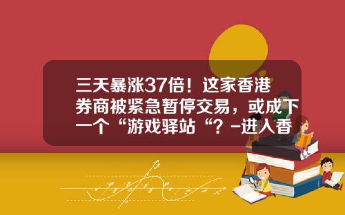 三天暴涨37倍！这家香港券商被紧急暂停交易，或成下一个“游戏驿站“？-进入香港证券公司