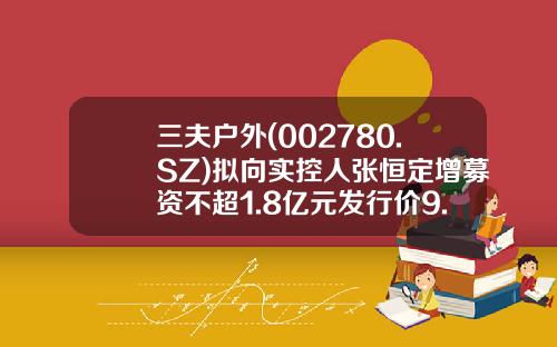 三夫户外(002780.SZ)拟向实控人张恒定增募资不超1.8亿元发行价9.39元股-三夫户外开盘价格多少