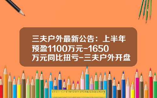 三夫户外最新公告：上半年预盈1100万元-1650万元同比扭亏-三夫户外开盘价格多少