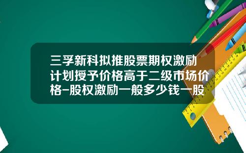 三孚新科拟推股票期权激励计划授予价格高于二级市场价格-股权激励一般多少钱一股