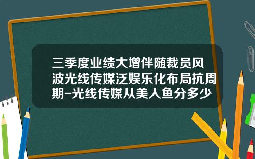 三季度业绩大增伴随裁员风波光线传媒泛娱乐化布局抗周期-光线传媒从美人鱼分多少