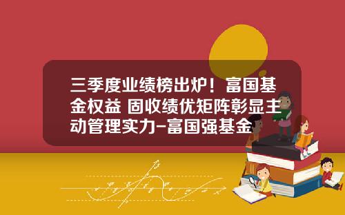 三季度业绩榜出炉！富国基金权益+固收绩优矩阵彰显主动管理实力-富国强基金