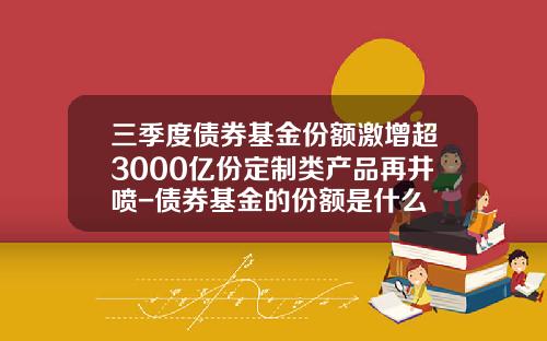 三季度债券基金份额激增超3000亿份定制类产品再井喷-债券基金的份额是什么