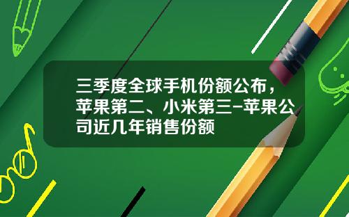 三季度全球手机份额公布，苹果第二、小米第三-苹果公司近几年销售份额