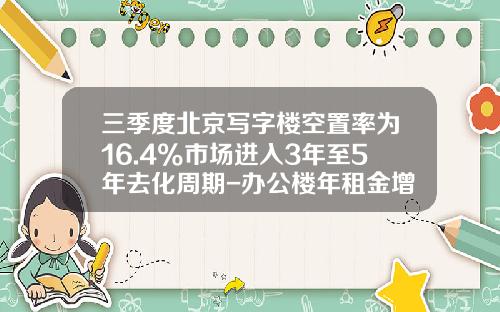 三季度北京写字楼空置率为16.4%市场进入3年至5年去化周期-办公楼年租金增长多少合适