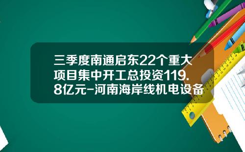 三季度南通启东22个重大项目集中开工总投资119.8亿元-河南海岸线机电设备有限公司