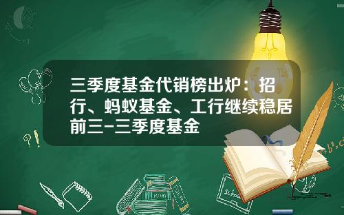 三季度基金代销榜出炉：招行、蚂蚁基金、工行继续稳居前三-三季度基金