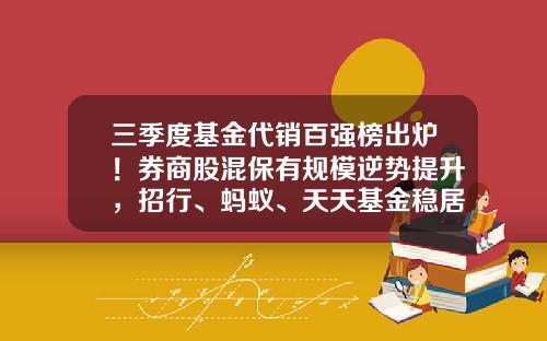 三季度基金代销百强榜出炉！券商股混保有规模逆势提升，招行、蚂蚁、天天基金稳居前三-今年基金排行榜