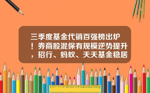 三季度基金代销百强榜出炉！券商股混保有规模逆势提升，招行、蚂蚁、天天基金稳居前三-代办基金管理公司