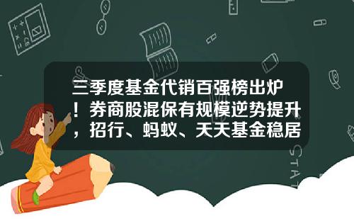 三季度基金代销百强榜出炉！券商股混保有规模逆势提升，招行、蚂蚁、天天基金稳居前三-基金公司代销