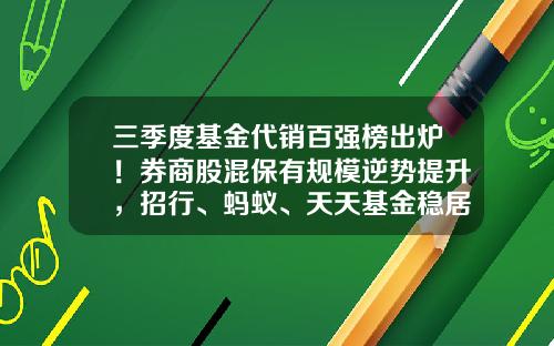三季度基金代销百强榜出炉！券商股混保有规模逆势提升，招行、蚂蚁、天天基金稳居前三-天天基金网排名