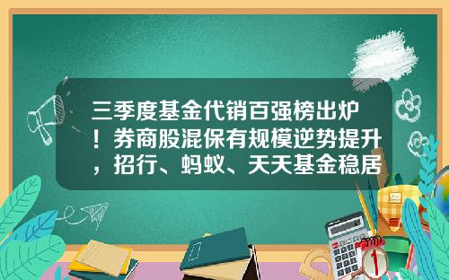 三季度基金代销百强榜出炉！券商股混保有规模逆势提升，招行、蚂蚁、天天基金稳居前三-招行基金推荐