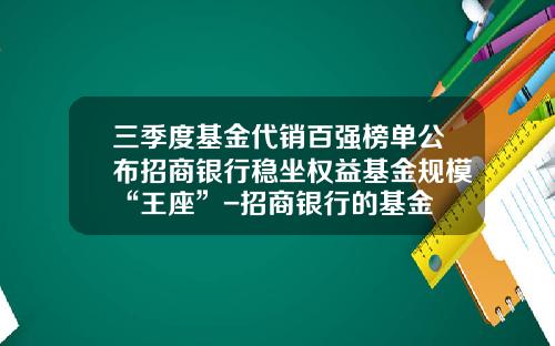 三季度基金代销百强榜单公布招商银行稳坐权益基金规模“王座”-招商银行的基金