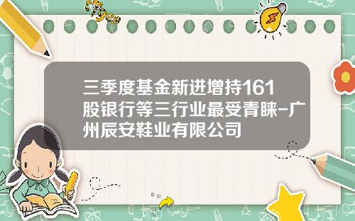 三季度基金新进增持161股银行等三行业最受青睐-广州辰安鞋业有限公司