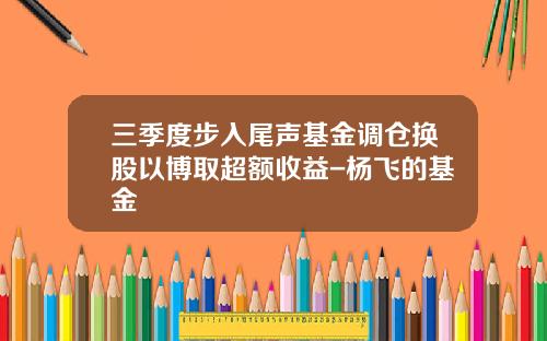 三季度步入尾声基金调仓换股以博取超额收益-杨飞的基金