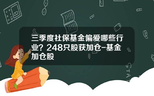 三季度社保基金偏爱哪些行业？248只股获加仓-基金加仓股