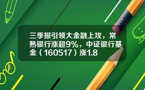 三季报引领大金融上攻，常熟银行涨超9%，中证银行基金（160517）涨1.8%-160517基金净值