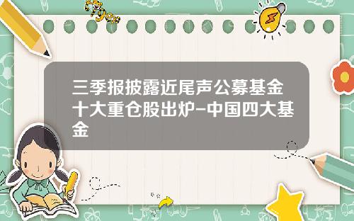 三季报披露近尾声公募基金十大重仓股出炉-中国四大基金