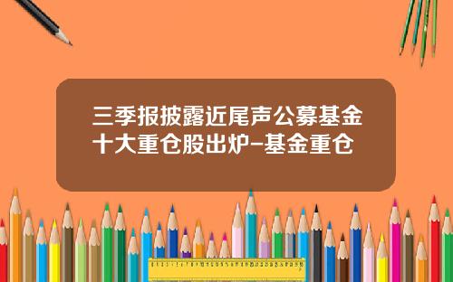 三季报披露近尾声公募基金十大重仓股出炉-基金重仓