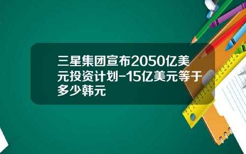 三星集团宣布2050亿美元投资计划-15亿美元等于多少韩元