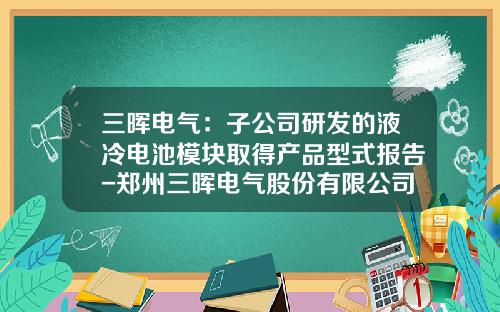 三晖电气：子公司研发的液冷电池模块取得产品型式报告-郑州三晖电气股份有限公司怎么样