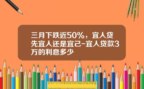 三月下跌近50%，宜人贷先宜人还是宜己-宜人贷款3万的利息多少
