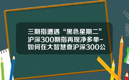 三期指遭遇“黑色星期二”沪深300期指再现净多单-如何在大智慧查沪深300公司