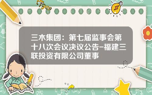 三木集团：第七届监事会第十八次会议决议公告-福建三联投资有限公司董事