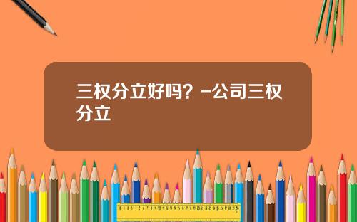 三权分立好吗？-公司三权分立
