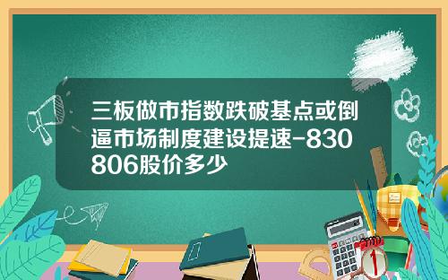 三板做市指数跌破基点或倒逼市场制度建设提速-830806股价多少