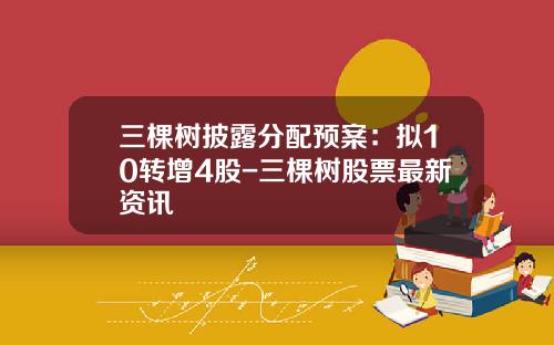 三棵树披露分配预案：拟10转增4股-三棵树股票最新资讯