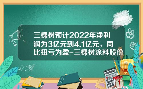 三棵树预计2022年净利润为3亿元到4.1亿元，同比扭亏为盈-三棵树涂料股份有限公司上市了吗
