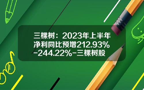 三棵树：2023年上半年净利同比预增212.93%-244.22%-三棵树股票最新资讯
