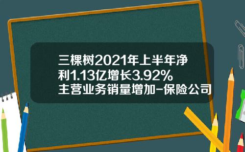 三棵树2021年上半年净利1.13亿增长3.92%主营业务销量增加-保险公司业绩墙