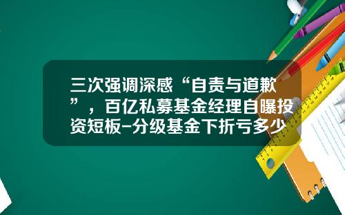 三次强调深感“自责与道歉”，百亿私募基金经理自曝投资短板-分级基金下折亏多少