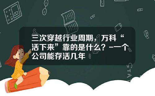 三次穿越行业周期，万科“活下来”靠的是什么？-一个公司能存活几年