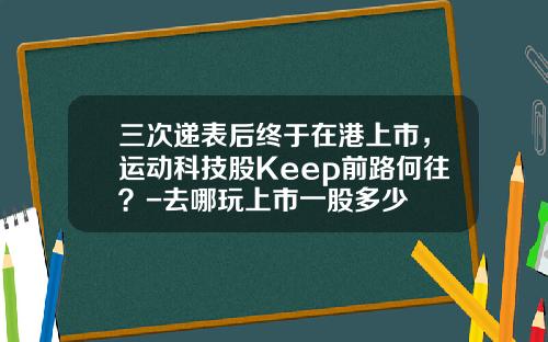 三次递表后终于在港上市，运动科技股Keep前路何往？-去哪玩上市一股多少