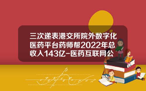 三次递表港交所院外数字化医药平台药师帮2022年总收入143亿-医药互联网公司