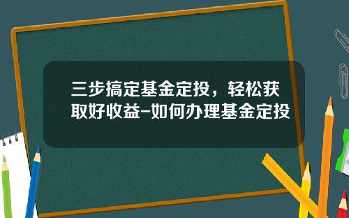 三步搞定基金定投，轻松获取好收益-如何办理基金定投
