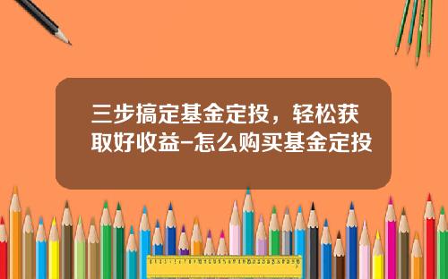 三步搞定基金定投，轻松获取好收益-怎么购买基金定投