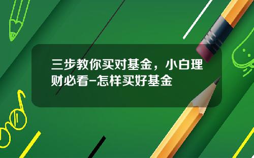 三步教你买对基金，小白理财必看-怎样买好基金
