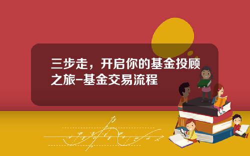 三步走，开启你的基金投顾之旅-基金交易流程