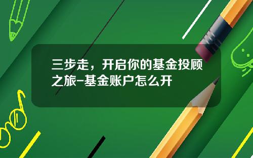 三步走，开启你的基金投顾之旅-基金账户怎么开