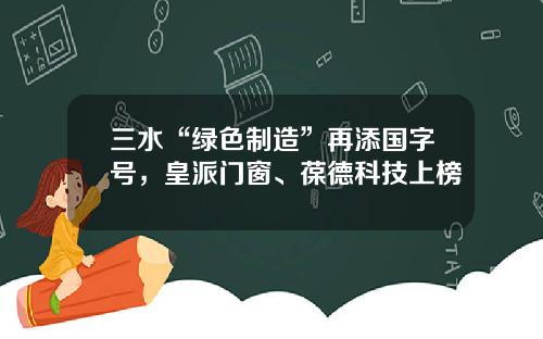 三水“绿色制造”再添国字号，皇派门窗、葆德科技上榜