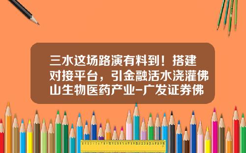 三水这场路演有料到！搭建对接平台，引金融活水浇灌佛山生物医药产业-广发证券佛山分公司