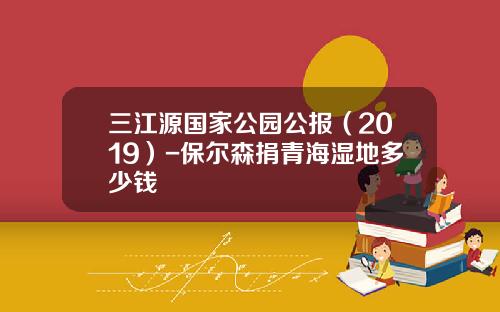 三江源国家公园公报（2019）-保尔森捐青海湿地多少钱