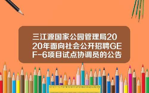 三江源国家公园管理局2020年面向社会公开招聘GEF-6项目试点协调员的公告-黄河源基金管理公司