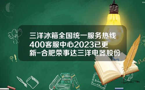 三洋冰箱全国统一服务热线400客服中心2023已更新-合肥荣事达三洋电器股份有限公司电话